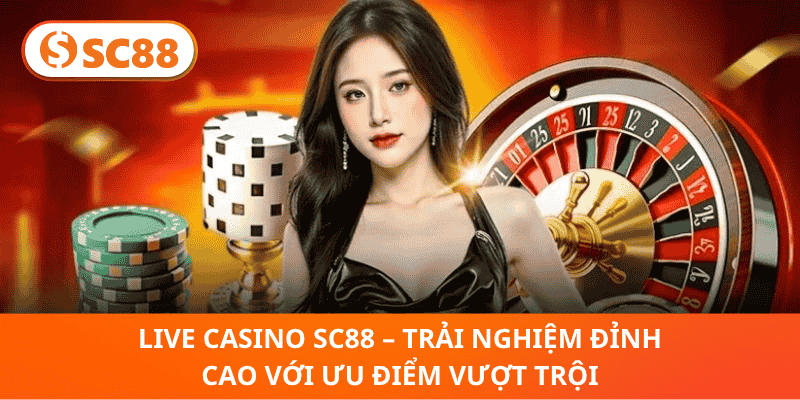 Live Casino SC88 – Trải Nghiệm Đỉnh Cao Với Ưu Điểm Vượt Trội